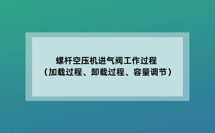 螺杆空压机进气阀工作过程（加载过程、卸载过程、容量调节）