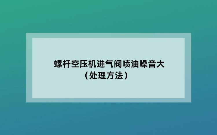 螺杆空压机进气阀喷油噪音大（处理方法）