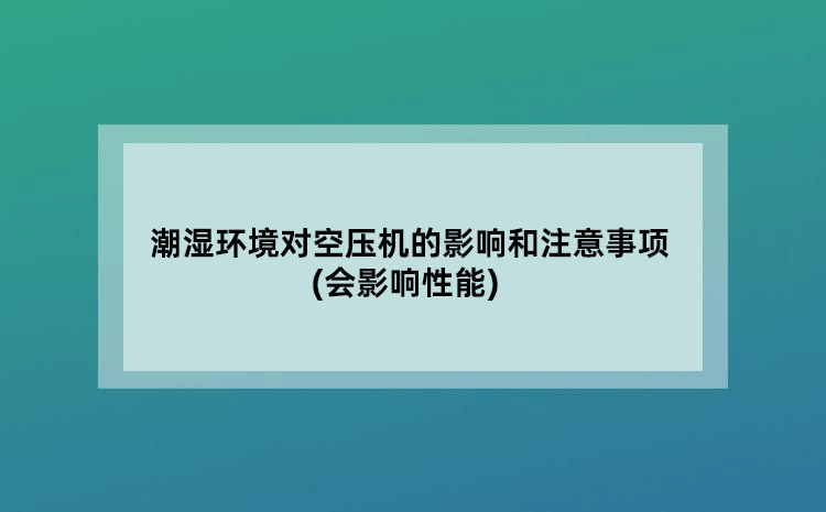 潮湿环境对空压机的影响和注意事项(会影响性能)