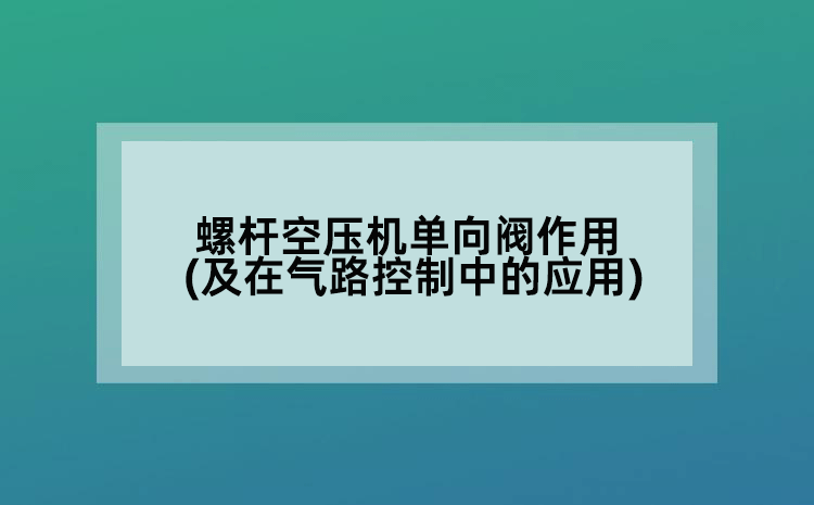 螺杆空压机单向阀作用(及在气路控制中的应用)