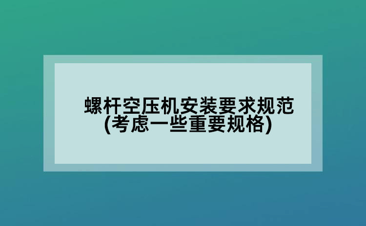 螺杆空压机安装要求规范(考虑的一些重要规格)