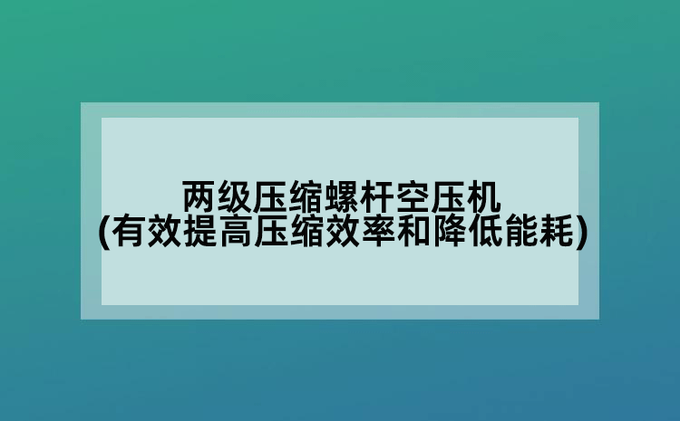 两级压缩螺杆空压机(有效提高压缩效率和降低能耗)