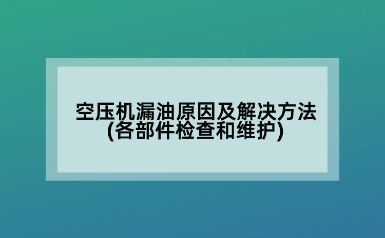 空压机漏油原因及解决方法(各部件检查和维护)