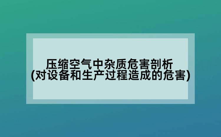 压缩空气中杂质危害剖析(对设备和生产过程造成的危害)