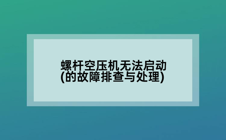 螺杆空压机无法启动(的故障排查与处理)
