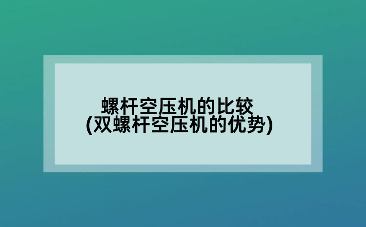 螺杆空压机的比较(双螺杆空压机的优势)