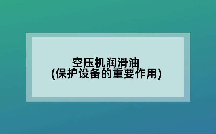 空压机润滑油(保护设备的重要作用)
