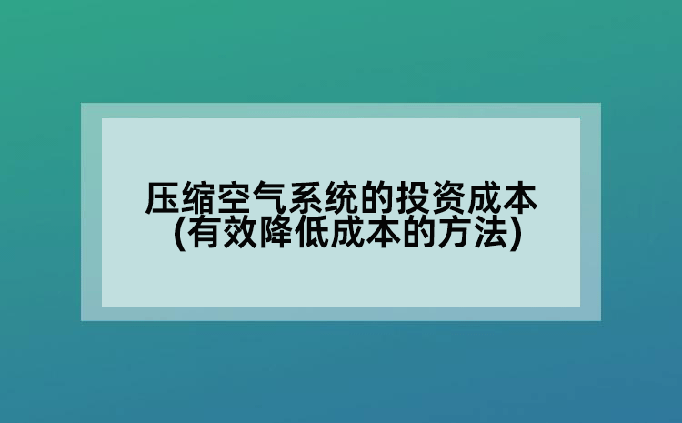 压缩空气系统的投资成本(有效降低成本的方法)