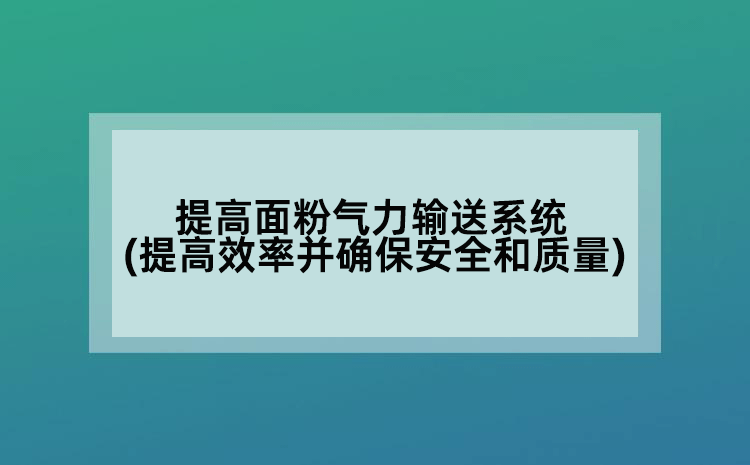 提高面粉气力输送系统(提高效率并确保安全和质量)