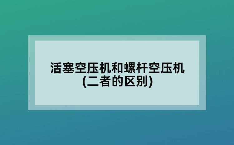 活塞空压机和螺杆空压机(二者的区别)