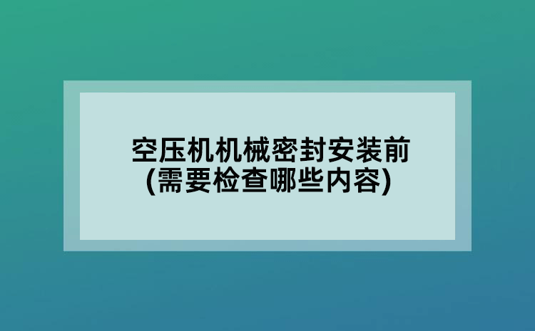 空压机机械密封安装前(需要检查哪些内容)