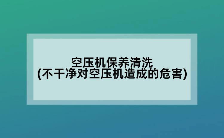 空压机保养清洗(不干净对空压机造成的危害)