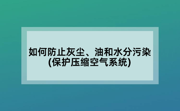 如何防止灰尘、油和水分污染(保护压缩空气系统)