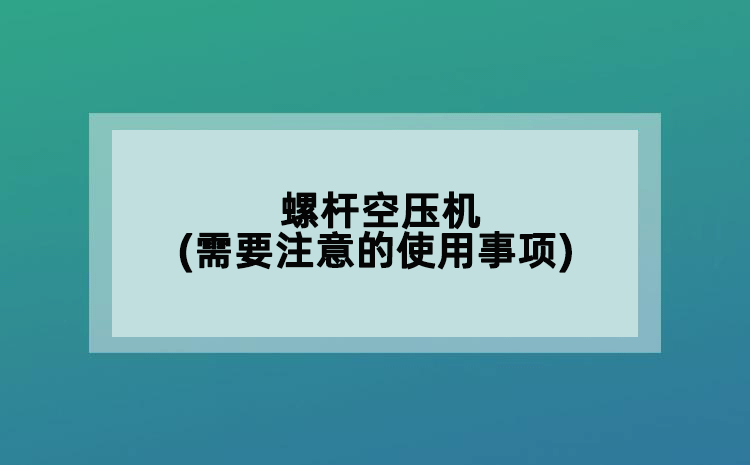螺杆空压机(需要注意的使用事项)
