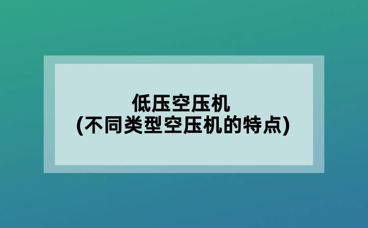 低压空压机(不同类型空压机的特点)