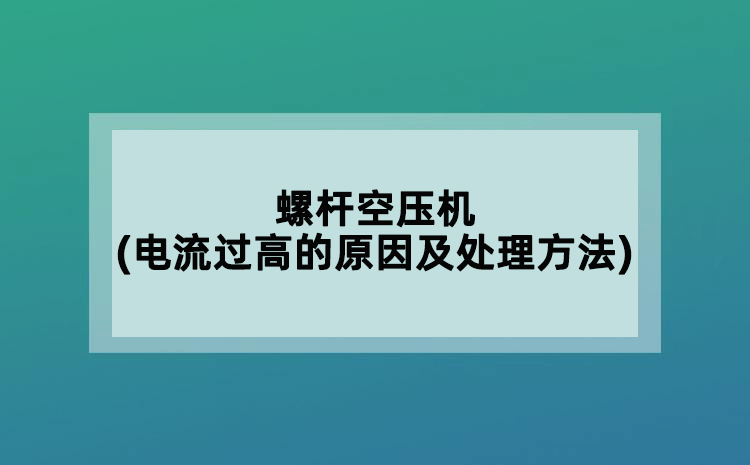 螺杆空压机(电流过高的原因及处理方法)